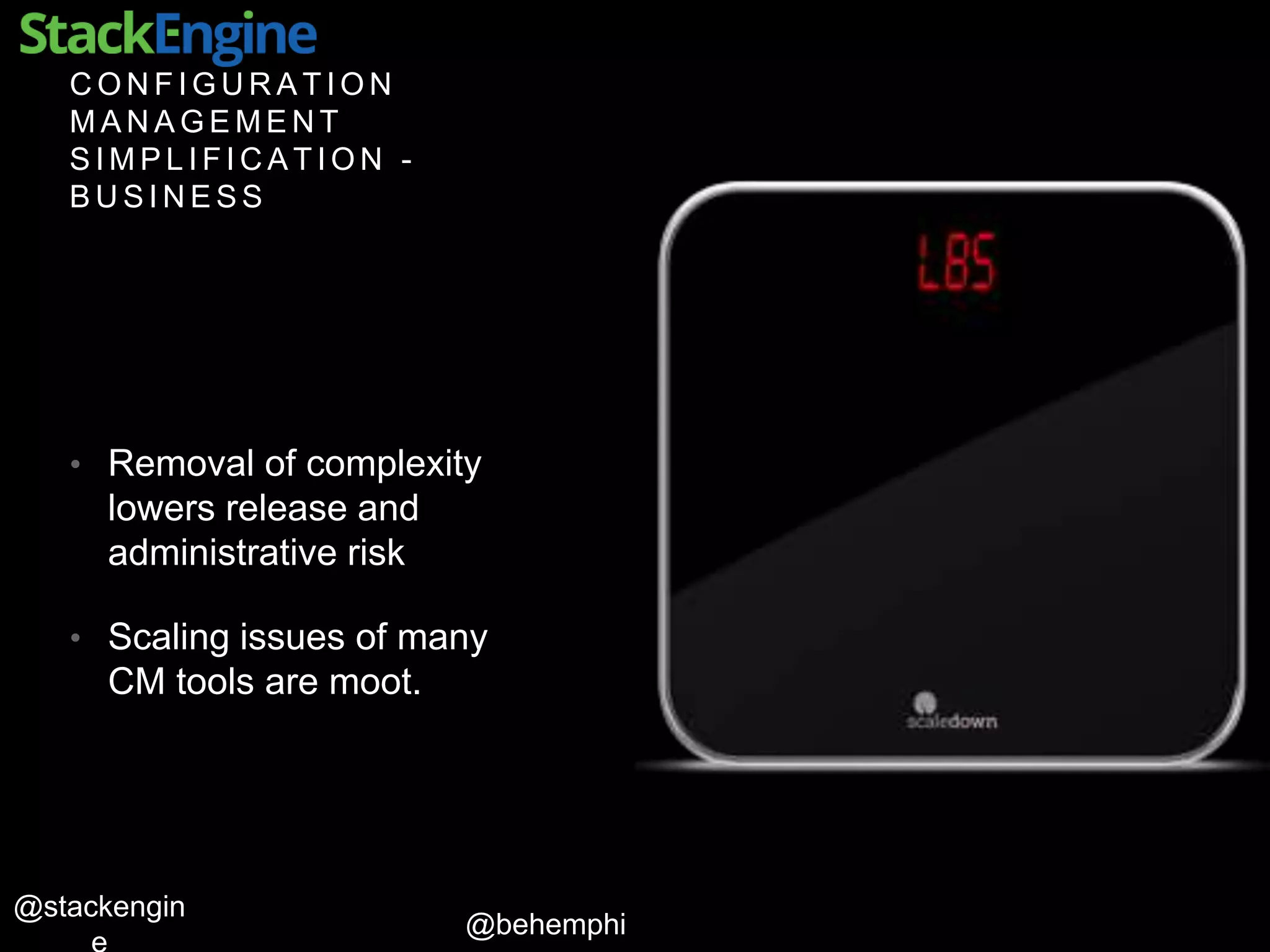 @behemphi
@stackengin
C O N F I G U R A T I O N
M A N A G E M E N T
S I M P L I F I C A T I O N -
B U S I N E S S
• Removal of complexity
lowers release and
administrative risk
• Scaling issues of many
CM tools are moot.
 