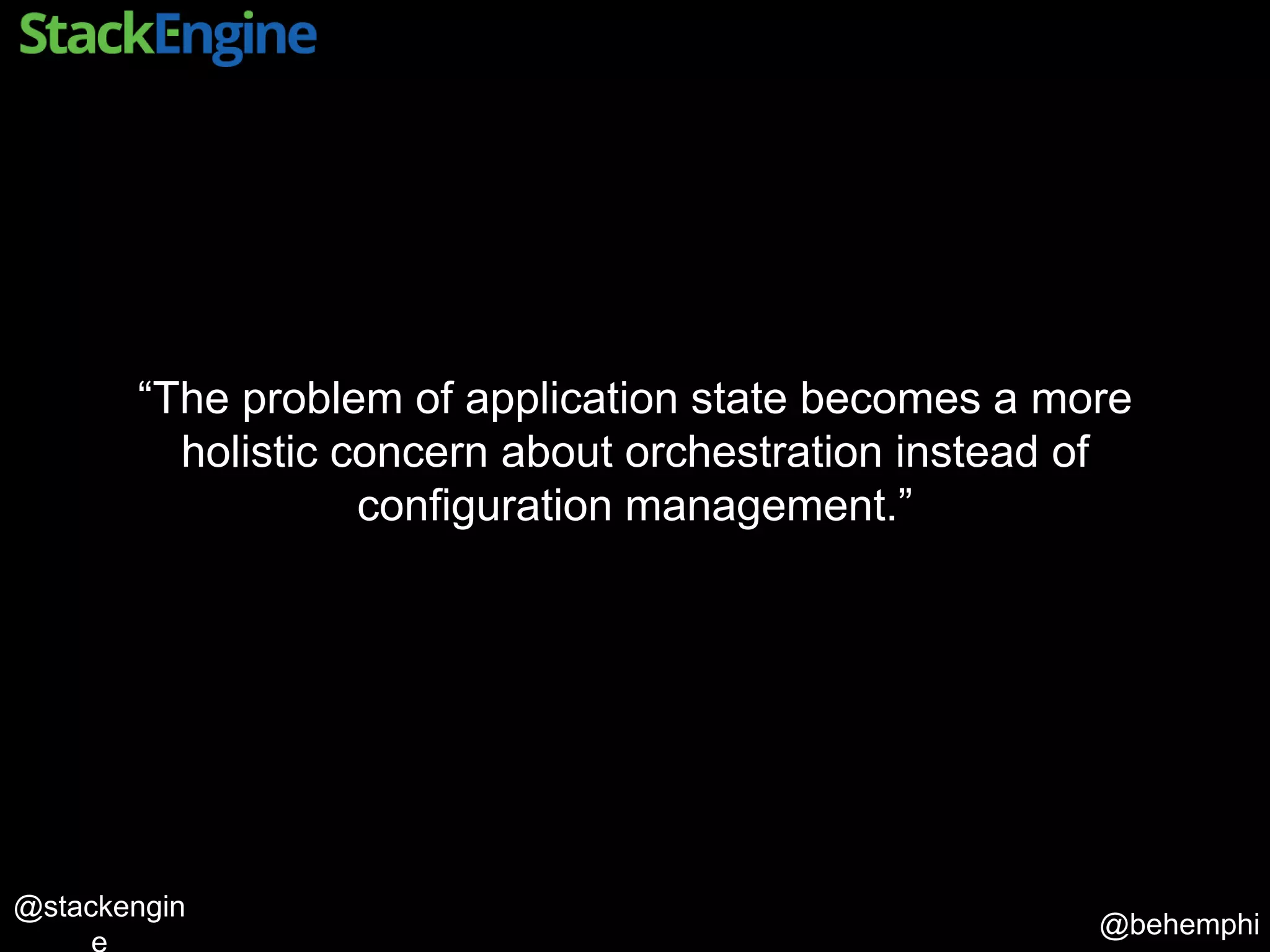 @behemphi
@stackengin
“The problem of application state becomes a more
holistic concern about orchestration instead of
configuration management.”
 