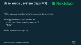 © 2019, Amazon Web Services, Inc. or its Affiliates. All rights reserved.
Base image , system deps 추가
FROM hub.corp.nextdoor.com/nextdoor/nd_base:precise
ADD app/docker/scripts/apt-fast 
app/docker/scripts/system-deps.sh 
/deps/
RUN /deps/system-deps.sh
 