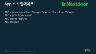 © 2019, Amazon Web Services, Inc. or its Affiliates. All rights reserved.
App 소스 업데이트
ADD app/static/nextdoorv2/images /app/static/nextdoorv2/images
ADD app/thrift /deps/thrift
ADD app/nd /deps/nd
ADD app /app
 