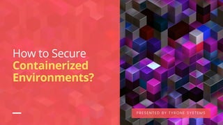 How to Secure
Containerized
Environments?
PRESENTED BY TYRONE SYSTEMS
 