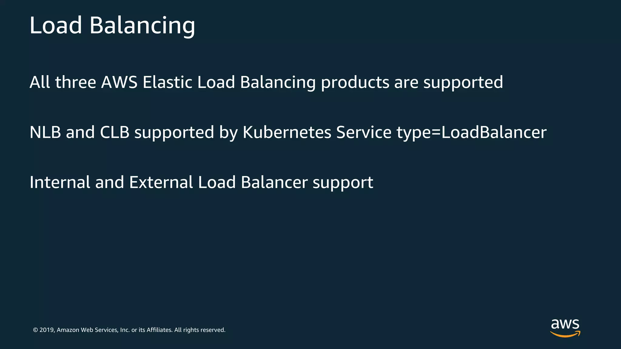 © 2019, Amazon Web Services, Inc. or its Affiliates. All rights reserved.
Load Balancing
All three AWS Elastic Load Balancing products are supported
NLB and CLB supported by Kubernetes Service type=LoadBalancer
Internal and External Load Balancer support
 