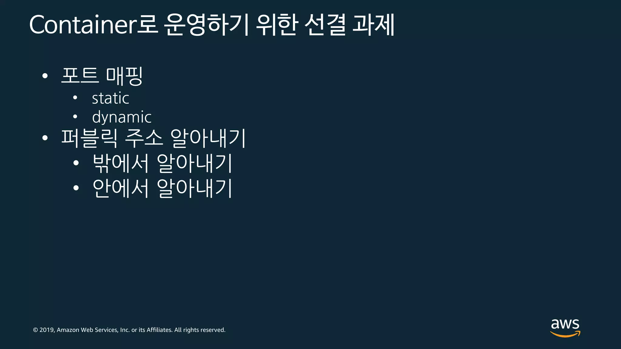 © 2019, Amazon Web Services, Inc. or its Affiliates. All rights reserved.
Container로 운영하기 위한 선결 과제
• 포트 매핑
• static
• dynamic
• 퍼블릭 주소 알아내기
• 밖에서 알아내기
• 안에서 알아내기
 