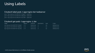 © 2019, Amazon Web Services, Inc. or its Affiliates. All rights reserved.
Using Labels
$ kubectl label pods -l app=nginx tier=webserver
pod "my-nginx-431080787-0fqx9" labeled
pod "my-nginx-431080787-d8g3q" labeled
pod "my-nginx-431080787-k2r4m" labeled
$ kubectl get pods -l app=nginx -L tier
NAME READY STATUS RESTARTS AGE TIER
my-nginx-431080787-0fqx9 1/1 Running 0 1m webserver
my-nginx-431080787-d8g3q 1/1 Running 0 1m webserver
my-nginx-431080787-k2r4m 1/1 Running 0 1m webserver
 