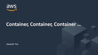 © 2019, Amazon Web Services, Inc. or its Affiliates. All rights reserved.
Jaeseok Yoo
Container, Container, Container …
 