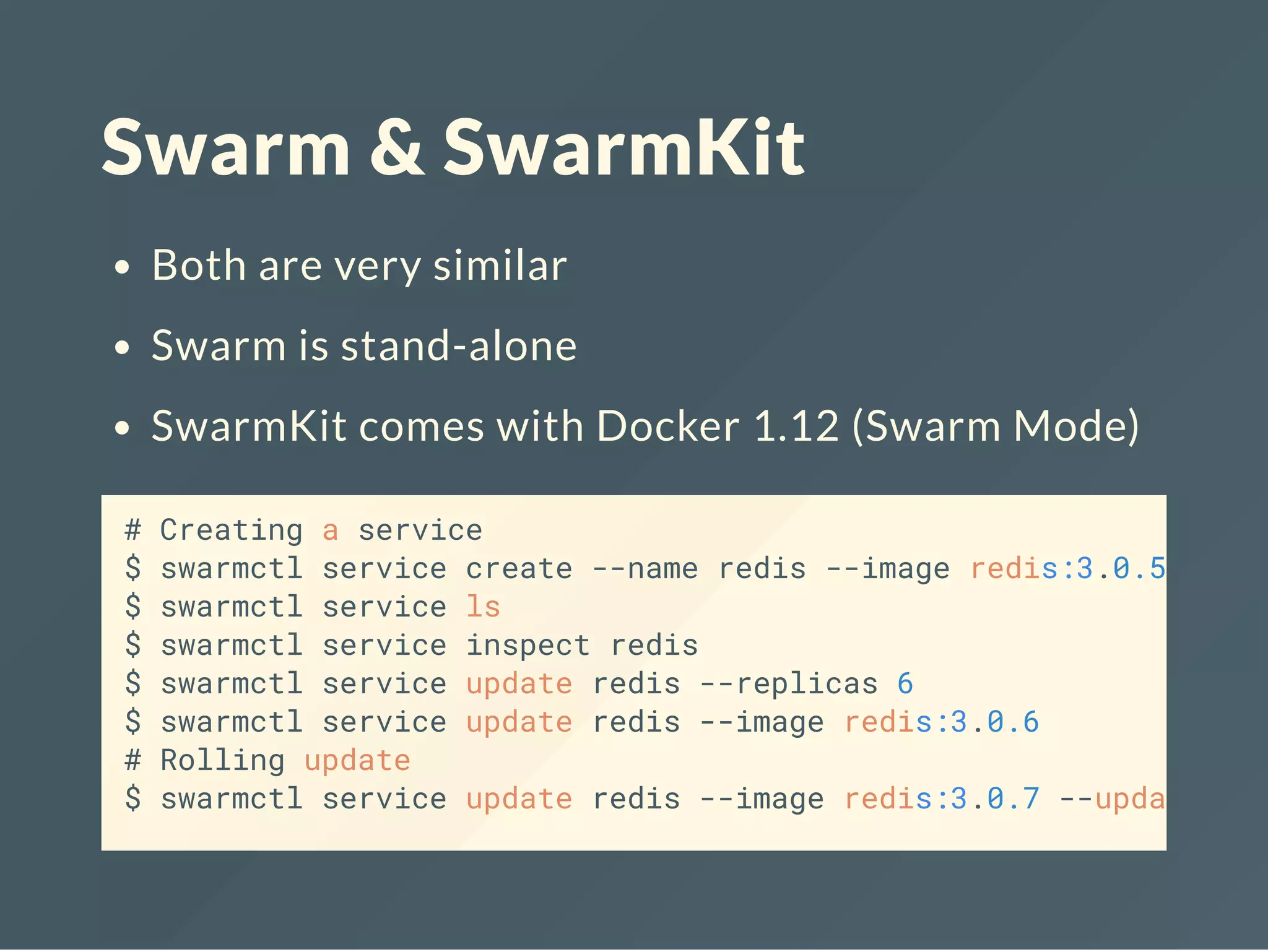 Swarm & SwarmKit
Both are very similar
Swarm is stand-alone
SwarmKit comes with Docker 1.12 (Swarm Mode)
# Creating a service
$ swarmctl service create --name redis --image redis:3.0.5
$ swarmctl service ls
$ swarmctl service inspect redis
$ swarmctl service update redis --replicas 6
$ swarmctl service update redis --image redis:3.0.6
# Rolling update
$ swarmctl service update redis --image redis:3.0.7 --update
 