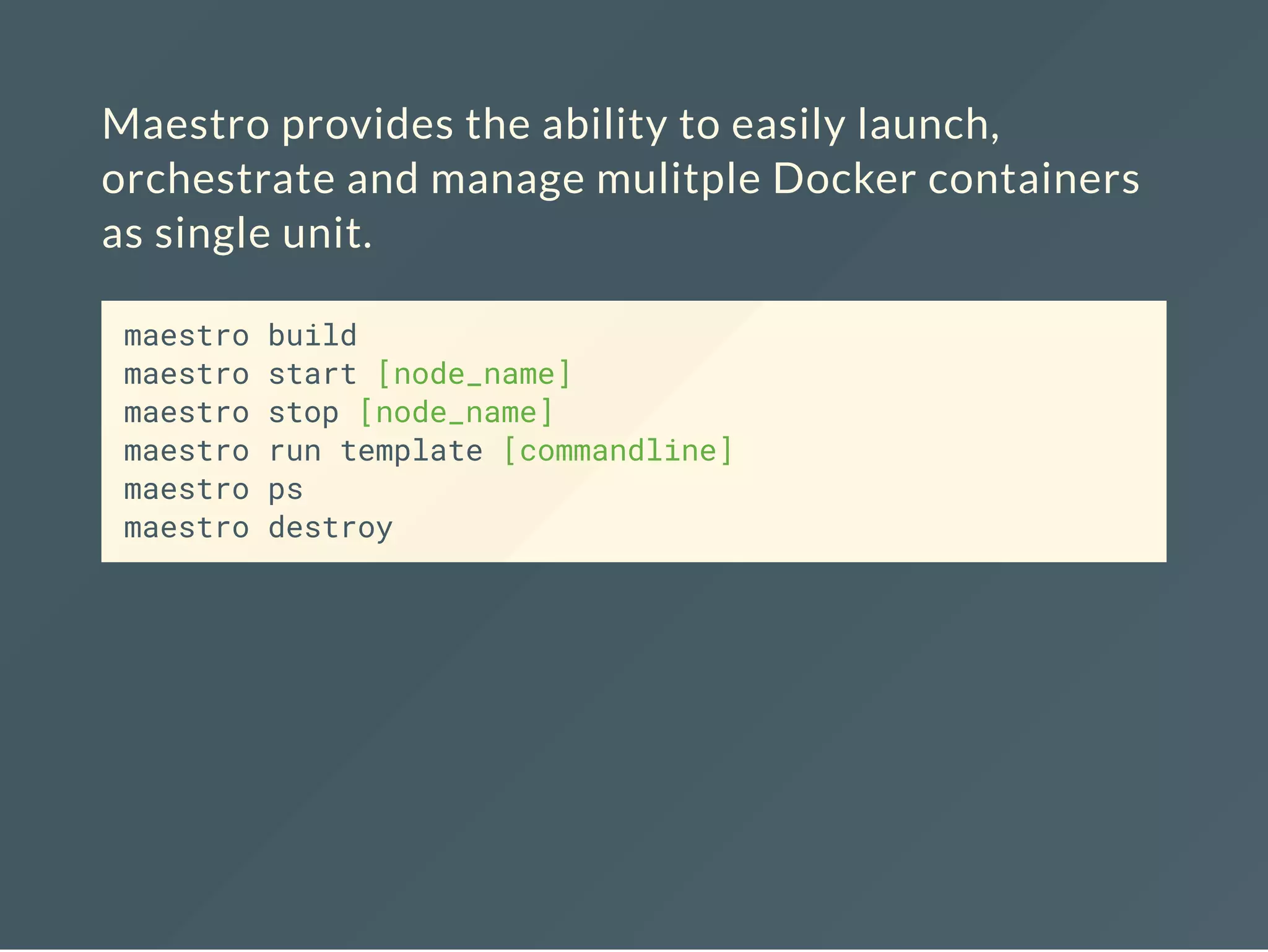 Maestro provides the ability to easily launch,
orchestrate and manage mulitple Docker containers
as single unit.
maestro build
maestro start [node_name]
maestro stop [node_name]
maestro run template [commandline]
maestro ps
maestro destroy
 