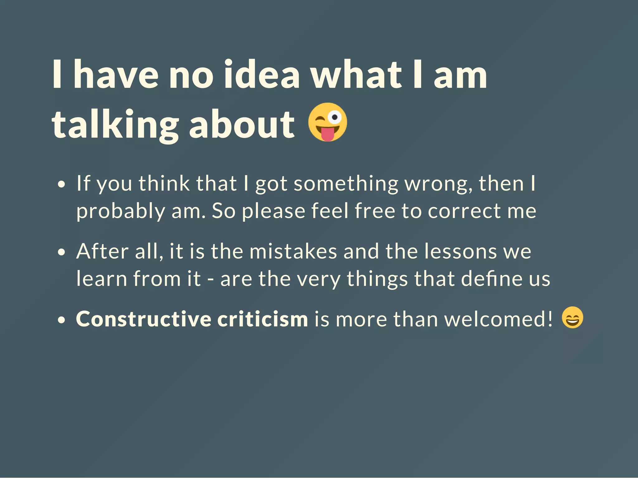 I have no idea what I am
talking about
If you think that I got something wrong, then I
probably am. So please feel free to correct me
After all, it is the mistakes and the lessons we
learn from it - are the very things that de ne us
Constructive criticism is more than welcomed!
 