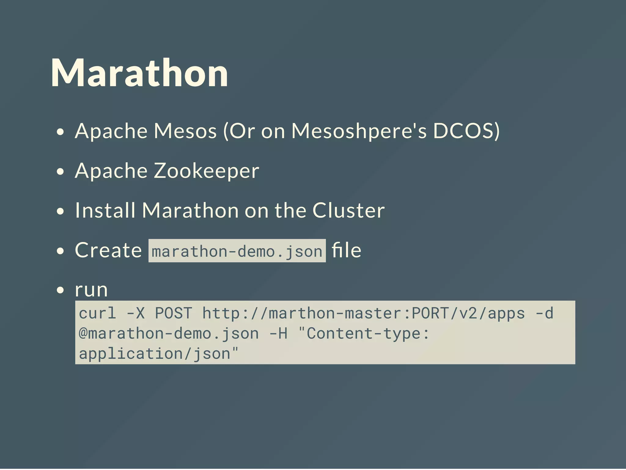 Marathon
Apache Mesos (Or on Mesoshpere's DCOS)
Apache Zookeeper
Install Marathon on the Cluster
Create marathon-demo.json le
run
curl -X POST http://marthon-master:PORT/v2/apps -d
@marathon-demo.json -H "Content-type:
application/json"
 