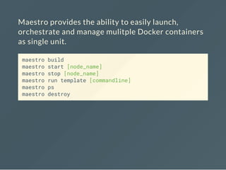 Maestro provides the ability to easily launch,
orchestrate and manage mulitple Docker containers
as single unit.
maestro build
maestro start [node_name]
maestro stop [node_name]
maestro run template [commandline]
maestro ps
maestro destroy
 