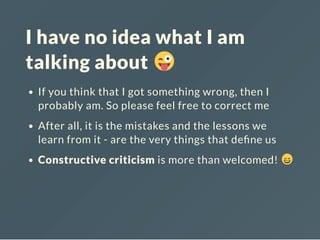I have no idea what I am
talking about
If you think that I got something wrong, then I
probably am. So please feel free to correct me
After all, it is the mistakes and the lessons we
learn from it - are the very things that de ne us
Constructive criticism is more than welcomed!
 