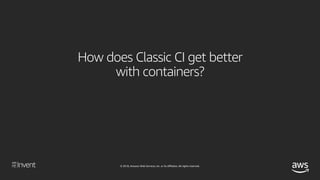 © 2018, Amazon Web Services, Inc. or its affiliates. All rights reserved.
How does Classic CI get better
with containers?
 