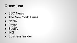 Quem usa
● BBC News
● The New York Times
● Netflix
● Paypal
● Spotify
● ING
● Business Insider
 