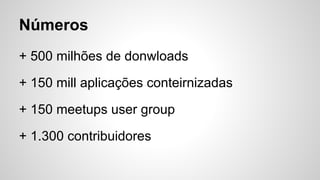 Números
+ 500 milhões de donwloads
+ 150 mill aplicações conteirnizadas
+ 150 meetups user group
+ 1.300 contribuidores
 