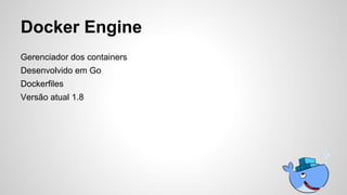 Docker Engine
Gerenciador dos containers
Desenvolvido em Go
Dockerfiles
Versão atual 1.8
 