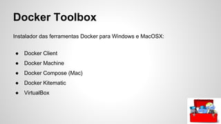 Docker Toolbox
Instalador das ferramentas Docker para Windows e MacOSX:
● Docker Client
● Docker Machine
● Docker Compose (Mac)
● Docker Kitematic
● VirtualBox
 