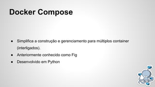 Docker Compose
● Simplifica a construção e gerenciamento para múltiplos container
(interligados).
● Anteriormente conhecido como Fig
● Desenvolvido em Python
 