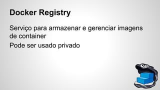 Docker Registry
Serviço para armazenar e gerenciar imagens
de container
Pode ser usado privado
 