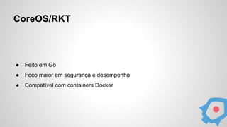 CoreOS/RKT
● Feito em Go
● Foco maior em segurança e desempenho
● Compatível com containers Docker
 