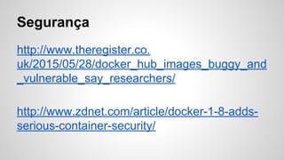 Segurança
http://www.theregister.co.
uk/2015/05/28/docker_hub_images_buggy_and
_vulnerable_say_researchers/
http://www.zdnet.com/article/docker-1-8-adds-
serious-container-security/
 