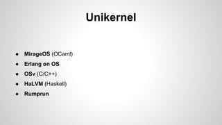 Unikernel
● MirageOS (OCaml)
● Erlang on OS
● OSv (C/C++)
● HaLVM (Haskell)
● Rumprun
 