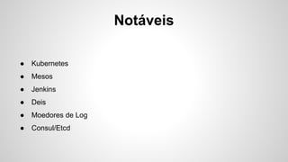 Notáveis
● Kubernetes
● Mesos
● Jenkins
● Deis
● Moedores de Log
● Consul/Etcd
 