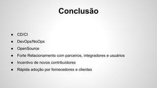 Conclusão
● CD/CI
● DevOps/NoOps
● OpenSource
● Forte Relacionamento com parceiros, integradores e usuários
● Incentivo de novos contribuidores
● Rápida adoção por fornecedores e clientes
 