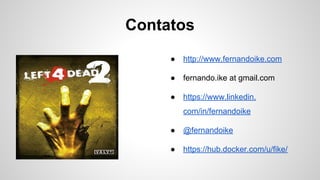 Contatos
● http://www.fernandoike.com
● fernando.ike at gmail.com
● https://www.linkedin.
com/in/fernandoike
● @fernandoike
● https://hub.docker.com/u/fike/
 