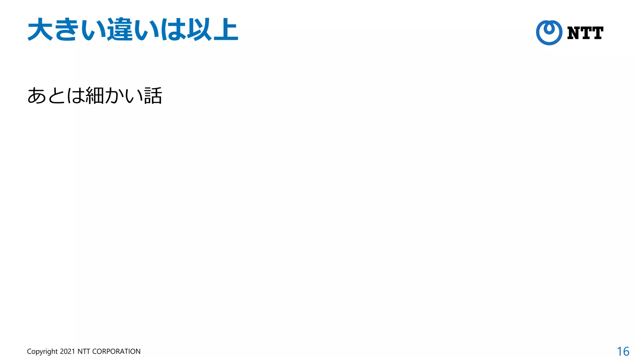 16
Copyright 2021 NTT CORPORATION
あとは細かい話
大きい違いは以上
 
