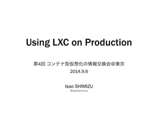 Using LXC on Production 
第4回 コンテナ型仮想化の情報交換会＠東京 
2014.9.6 
Isao SHIMIZU 
@isaoshimizu 
 