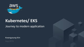 © 2018, Amazon Web Services, Inc. or its Affiliates. All rights reserved.
Kwangyoung Kim
Aug 2019
Kubernetes/ EKS
Journey to modern application
 
