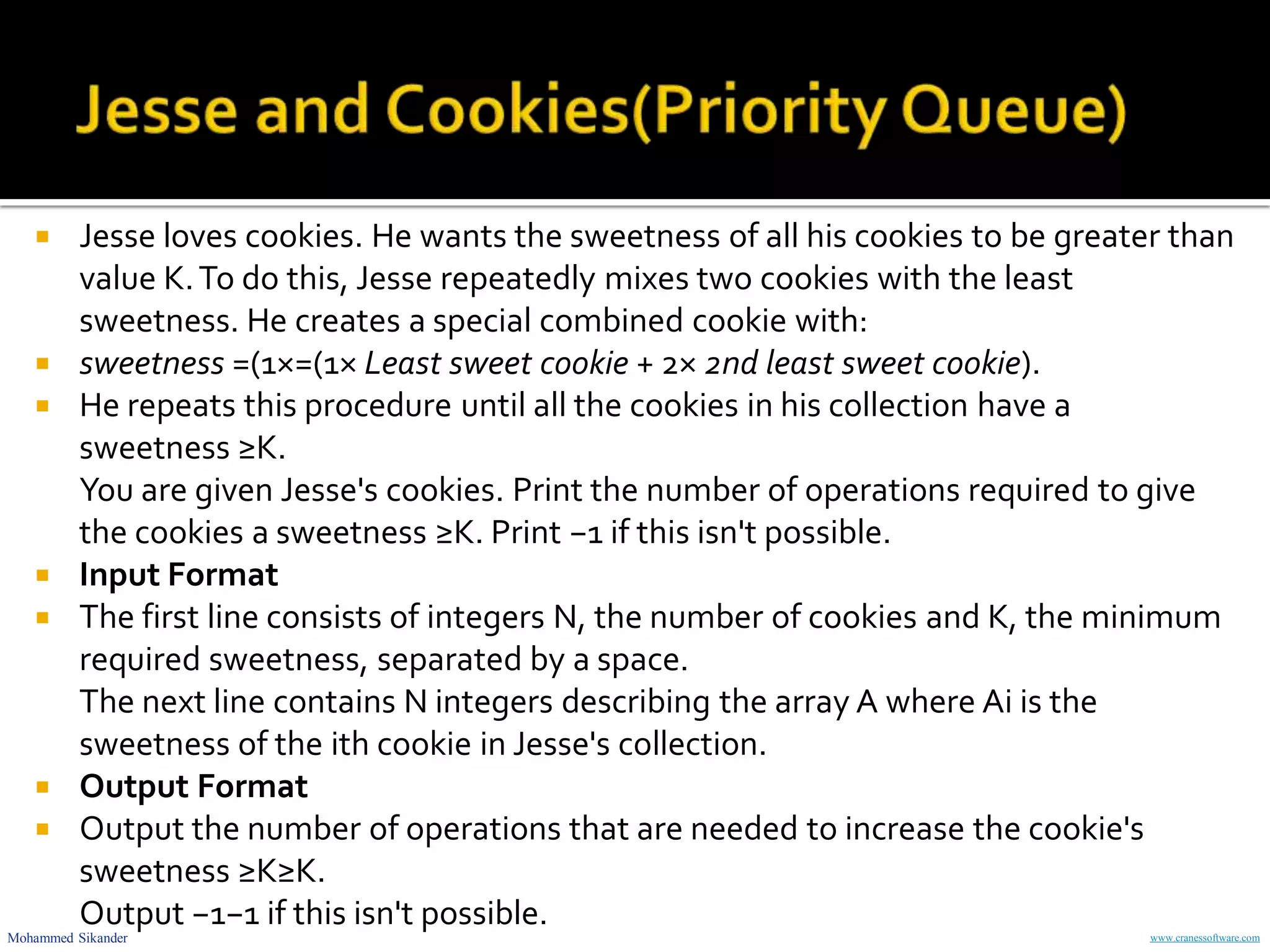 Mohammed Sikander www.cranessoftware.com
 Jesse loves cookies. He wants the sweetness of all his cookies to be greater than
value K.To do this, Jesse repeatedly mixes two cookies with the least
sweetness. He creates a special combined cookie with:
 sweetness =(1×=(1× Least sweet cookie + 2× 2nd least sweet cookie).
 He repeats this procedure until all the cookies in his collection have a
sweetness ≥K.
You are given Jesse's cookies. Print the number of operations required to give
the cookies a sweetness ≥K. Print −1 if this isn't possible.
 Input Format
 The first line consists of integers N, the number of cookies and K, the minimum
required sweetness, separated by a space.
The next line contains N integers describing the array A where Ai is the
sweetness of the ith cookie in Jesse's collection.
 Output Format
 Output the number of operations that are needed to increase the cookie's
sweetness ≥K≥K.
Output −1−1 if this isn't possible.
 