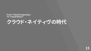 クラウド・ネイティヴの時代
From “Cloud Computing”,
To “Cloud Native”
15
 