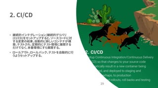 2. CI/CD
• 継続的インテグレーション/継続的デリバリ
(CI/CD)をセットアップすると、ソースコードに対
する変更の結果、自動的に新しいコンテナが構
築、テストされ、定期的にテスト環境に展開する
だけでなく、本番環境にすら展開する。
• ロールアウト、ロールバック、テストを自動的に行
うようセットアップする。
29
 