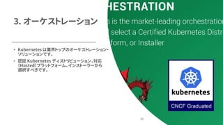 3. オーケストレーション
• Kubernetes は業界トップのオーケストレーション・
ソリューションです。
• 認証 Kubernetes ディストリビューション、対応
（Hosted）プラットフォーム、インストーラーから
選択すべきです。
30
 