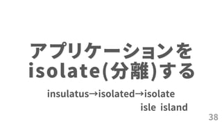 38
アプリケーションを
isolate(分離)する
insulatus→isolated→isolate
isle island
 