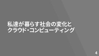 私達が暮らす社会の変化と
クラウド・コンピューティング
4
 