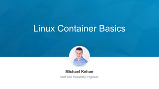 Linux Container Basics
Michael Kehoe
Staff Site Reliability Engineer
 
