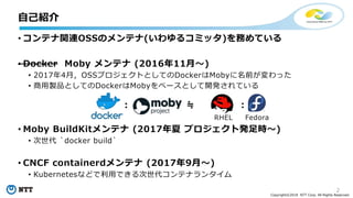 2
Copyright©2018 NTT Corp. All Rights Reserved.
• コンテナ関連OSSのメンテナ(いわゆるコミッタ)を務めている
• Docker Moby メンテナ (2016年11月～)
• 2017年4月，...