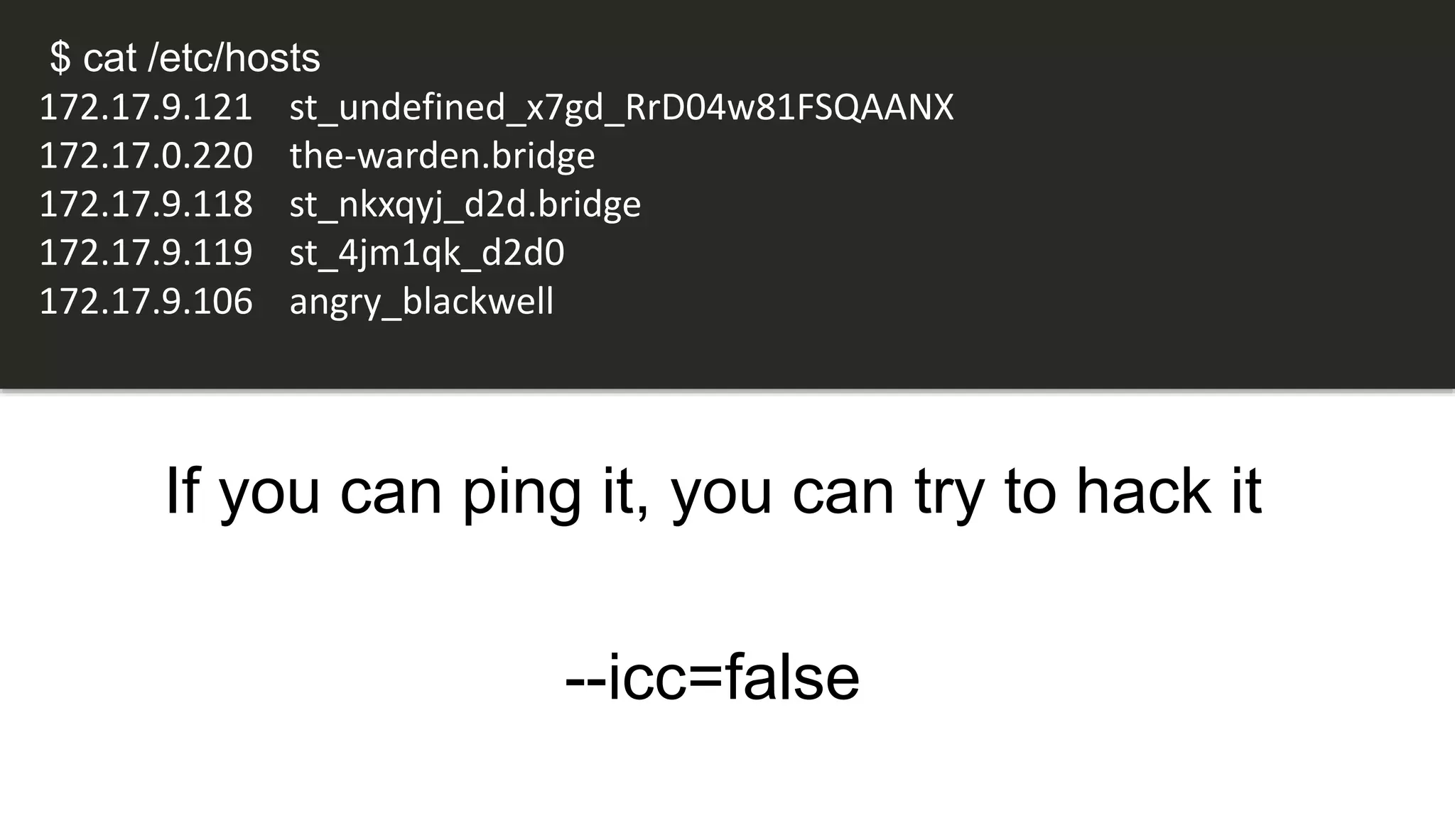 If you can ping it, you can try to hack it
--icc=false
$ cat /etc/hosts
172.17.9.121 st_undefined_x7gd_RrD04w81FSQAANX
172.17.0.220 the-warden.bridge
172.17.9.118 st_nkxqyj_d2d.bridge
172.17.9.119 st_4jm1qk_d2d0
172.17.9.106 angry_blackwell
 