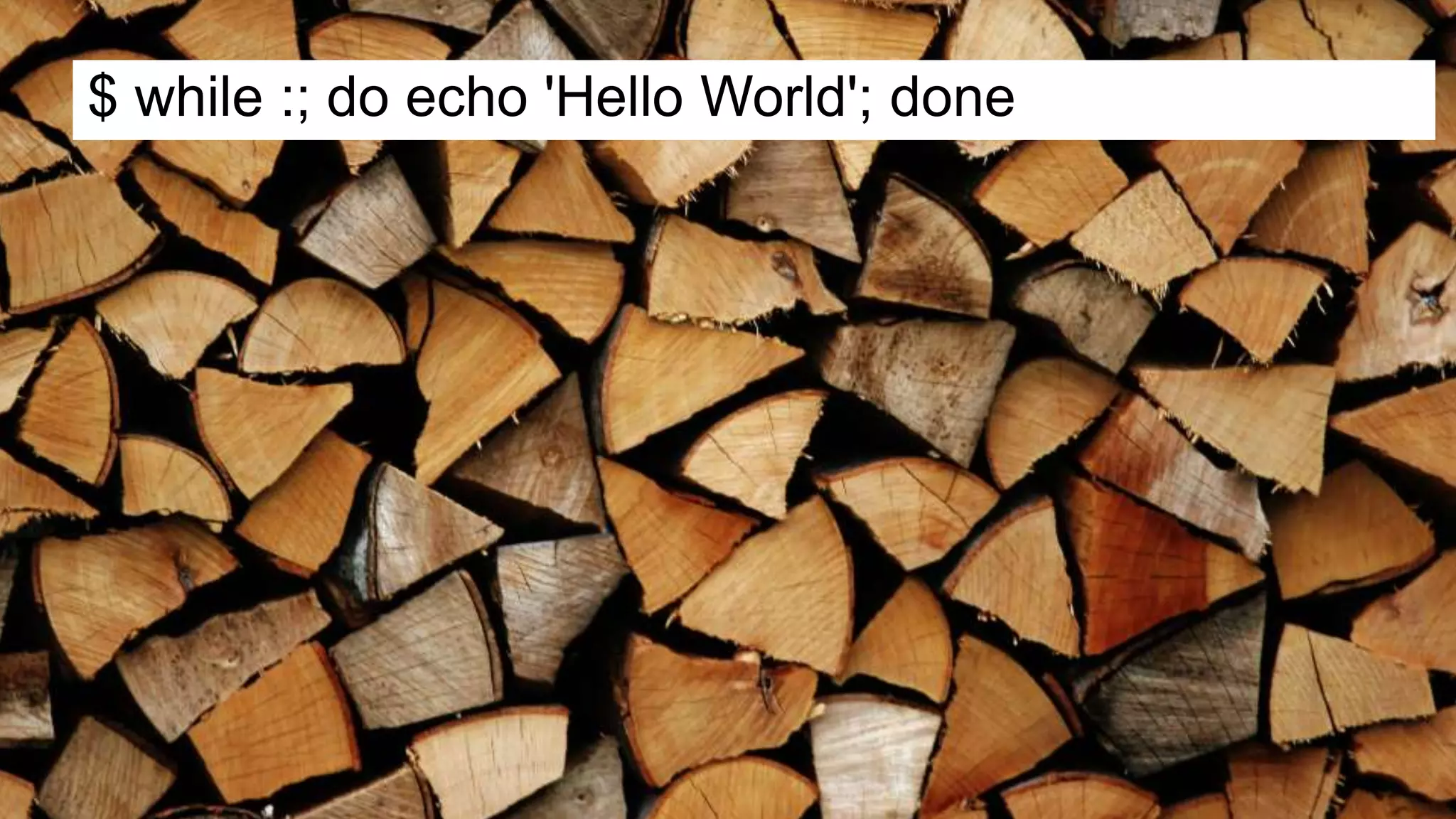 $ while :; do echo 'Hello World'; done
 