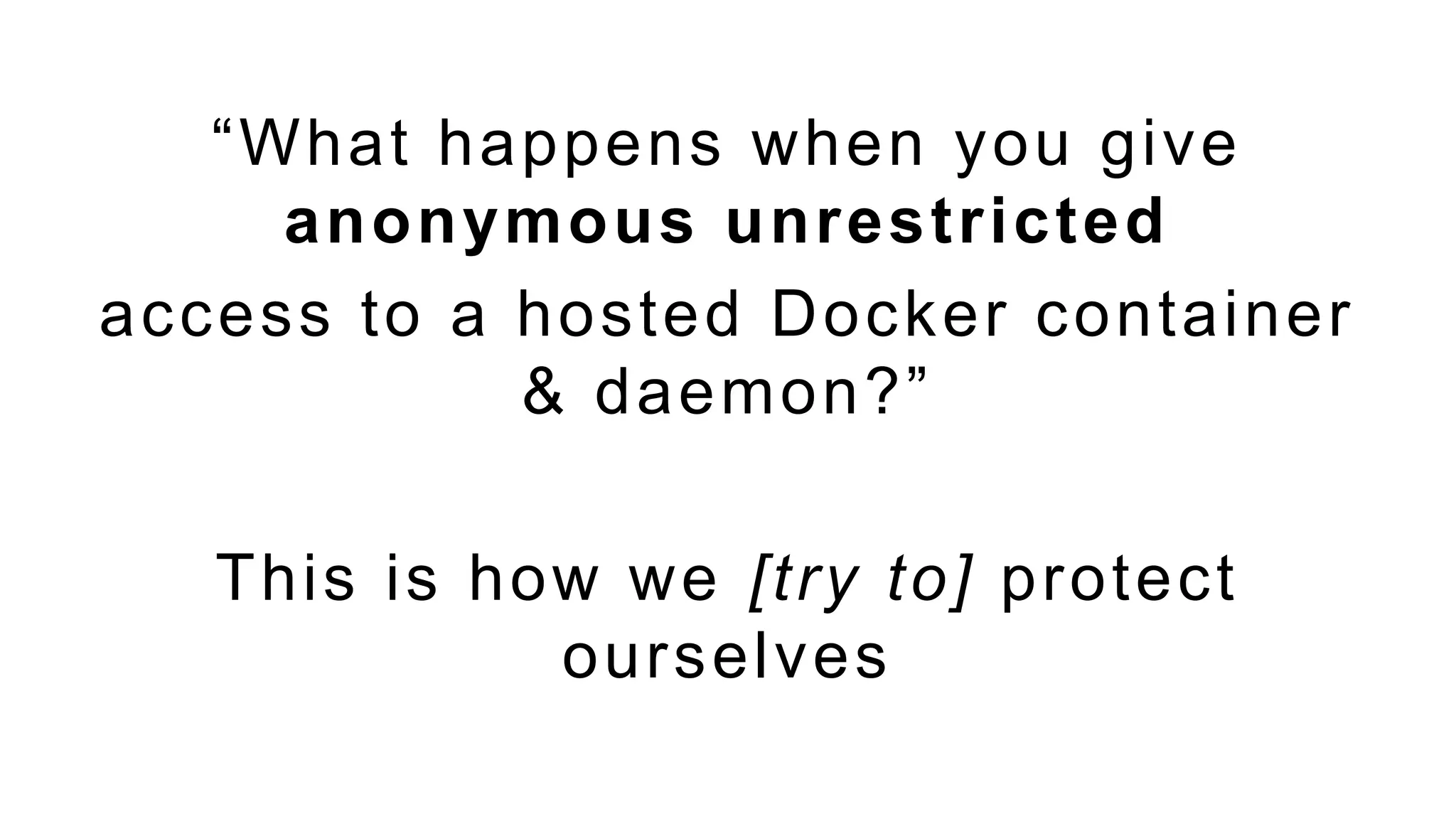 “What happens when you give
anonymous unrestricted
access to a hosted Docker container
& daemon?”
This is how we [try to] protect
ourselves
 