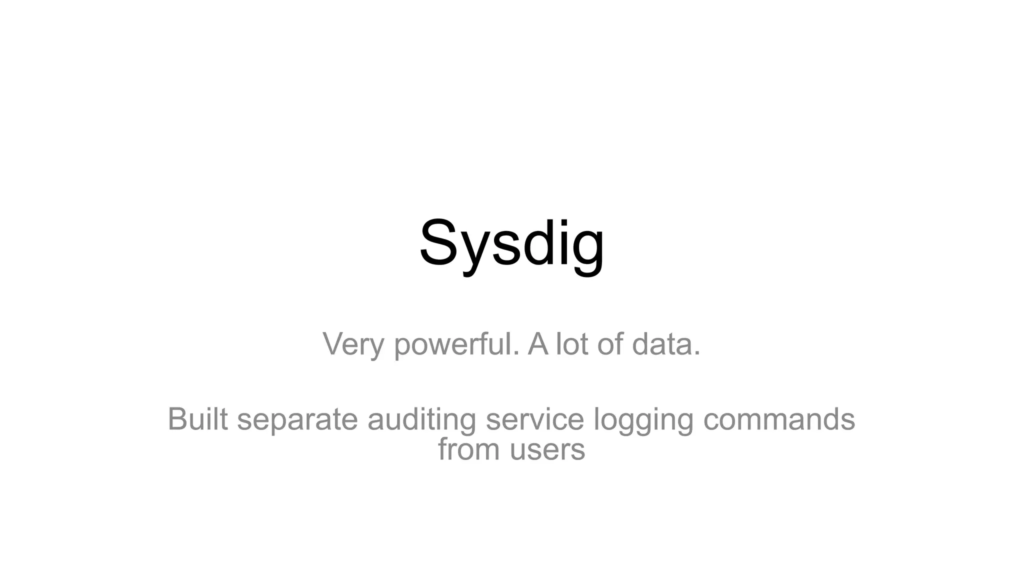 Sysdig
Very powerful. A lot of data.
Built separate auditing service logging commands
from users
 