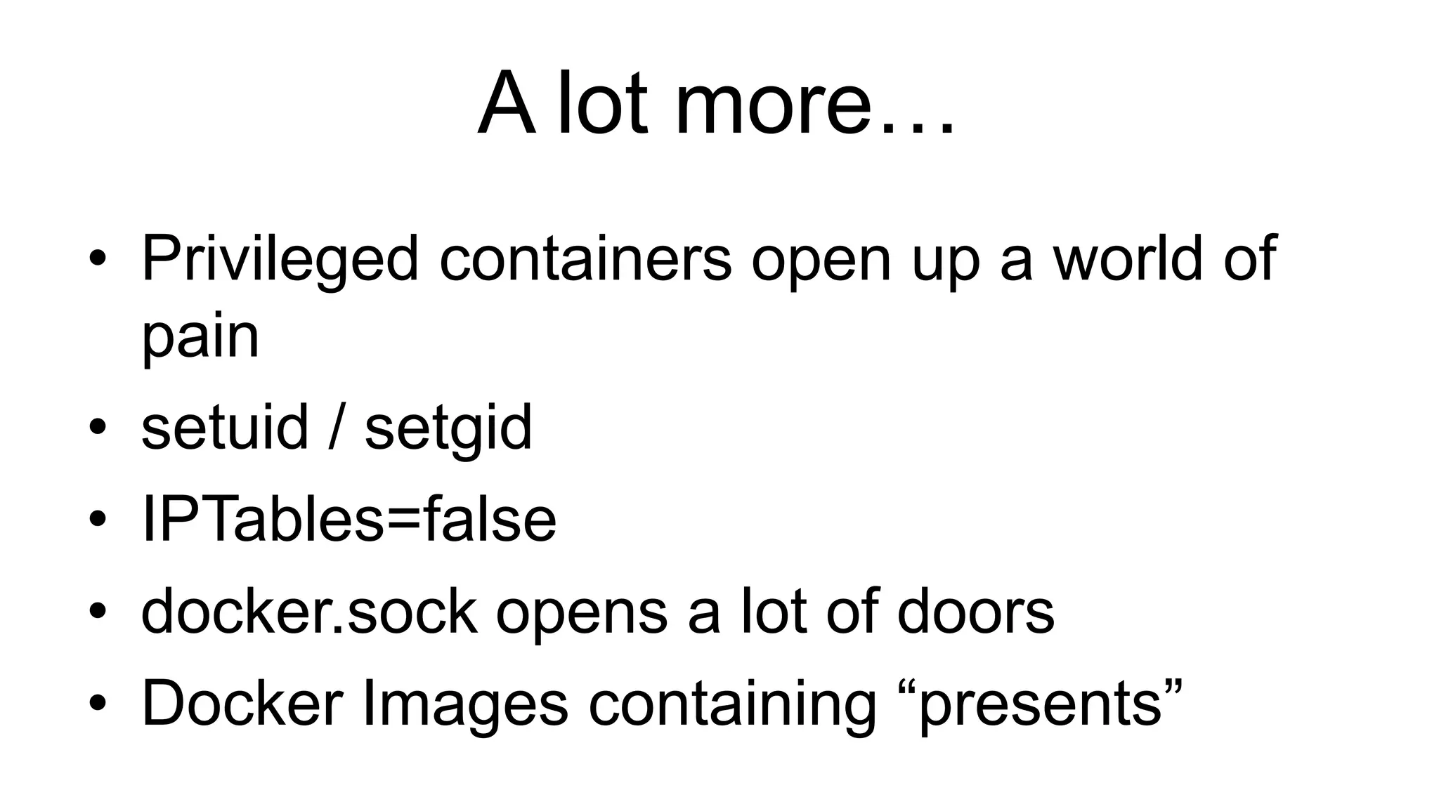 A lot more…
• Privileged containers open up a world of
pain
• setuid / setgid
• IPTables=false
• docker.sock opens a lot of doors
• Docker Images containing “presents”
 