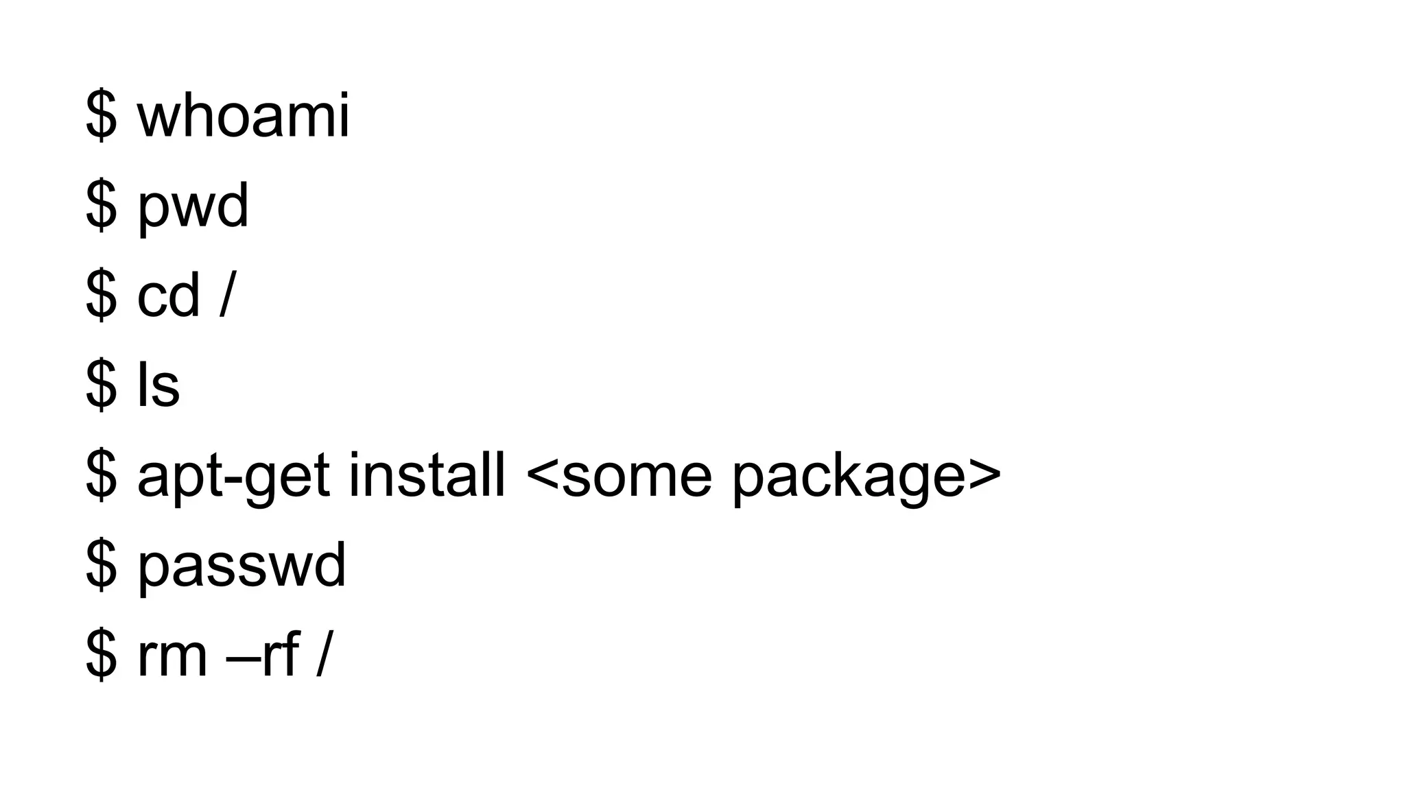 $ whoami
$ pwd
$ cd /
$ ls
$ apt-get install <some package>
$ passwd
$ rm –rf /
 