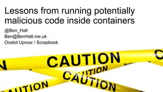 Lessons from running potentially
malicious code inside containers
@Ben_Hall
Ben@BenHall.me.uk
Ocelot Uproar / Scrapbook
 