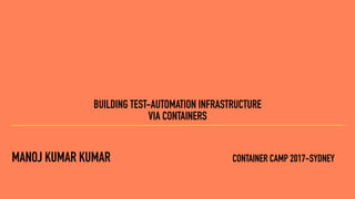 MANOJ KUMAR KUMAR CONTAINER CAMP 2017-SYDNEY
BUILDING TEST-AUTOMATION INFRASTRUCTURE
VIA CONTAINERS
 