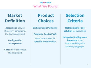 What We Found
4
Agreement: Service
Discovery, Scheduling,
Cluster Management
Configuration
Management
CaaS: more consensus
than expected
Orchestration Platforms
Products, CaaS & PaaS
Open source tools for
specific functionality
Market
Definition
Product
Choices
Selection
Criteria
Not looking for one
solution for everything
Integrated tooling more
important than
interoperability with
systems/ languages
 