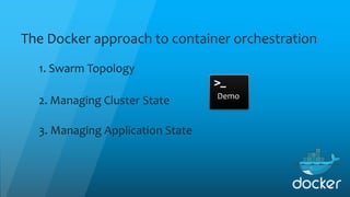The Docker approach to container orchestration
1. Swarm Topology
2. Managing Cluster State
3. Managing Application State
Demo
 