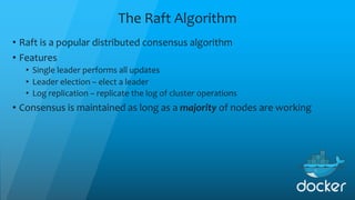 The Raft Algorithm
• Raft is a popular distributed consensus algorithm
• Features
• Single leader performs all updates
• Leader election – elect a leader
• Log replication – replicate the log of cluster operations
• Consensus is maintained as long as a majority of nodes are working
 
